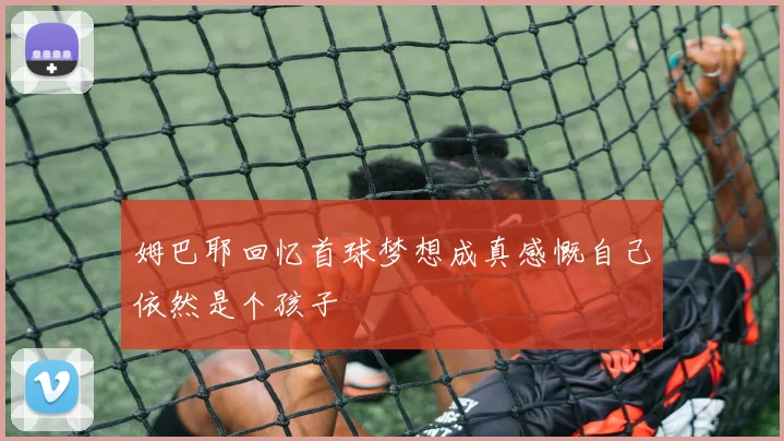 姆巴耶回忆首球梦想成真感慨自己依然是个孩子