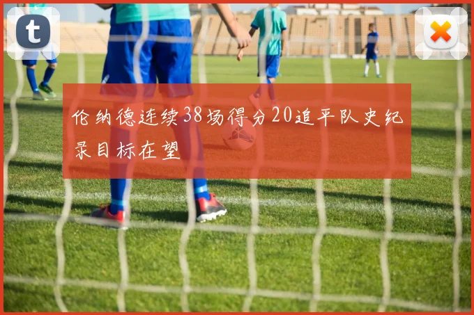 伦纳德连续38场得分20追平队史纪录目标在望