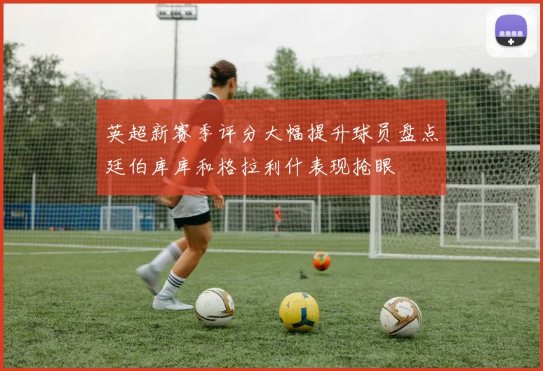 英超新赛季评分大幅提升球员盘点廷伯库库和格拉利什表现抢眼