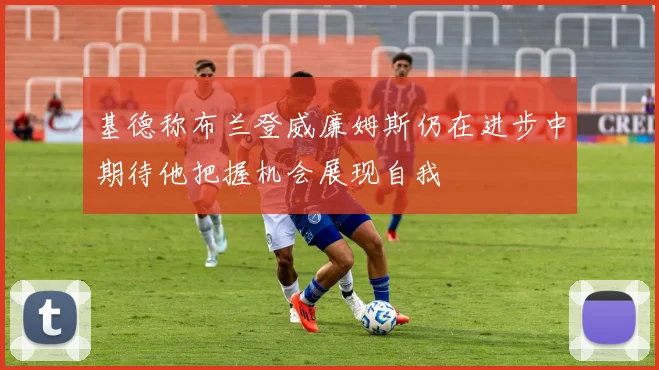 基德称布兰登威廉姆斯仍在进步中期待他把握机会展现自我