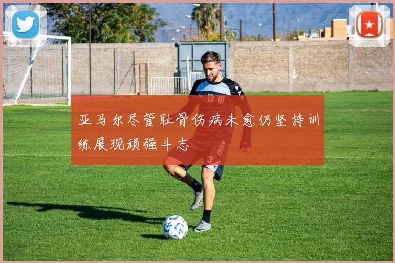 亚马尔尽管耻骨伤病未愈仍坚持训练展现顽强斗志