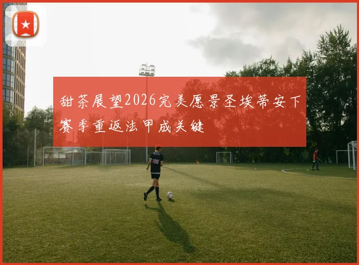 甜茶展望2026完美愿景圣埃蒂安下赛季重返法甲成关键