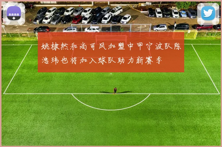 姚棣然和尚可风加盟中甲宁波队陈浩玮也将加入球队助力新赛季
