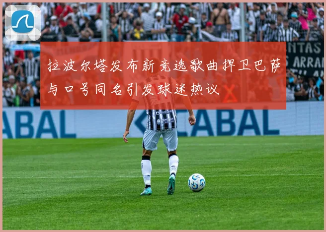 拉波尔塔发布新竞选歌曲捍卫巴萨与口号同名引发球迷热议