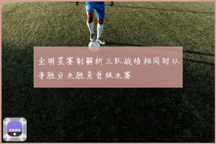 全明星赛制解析三队战绩相同时以净胜分决胜负晋级决赛