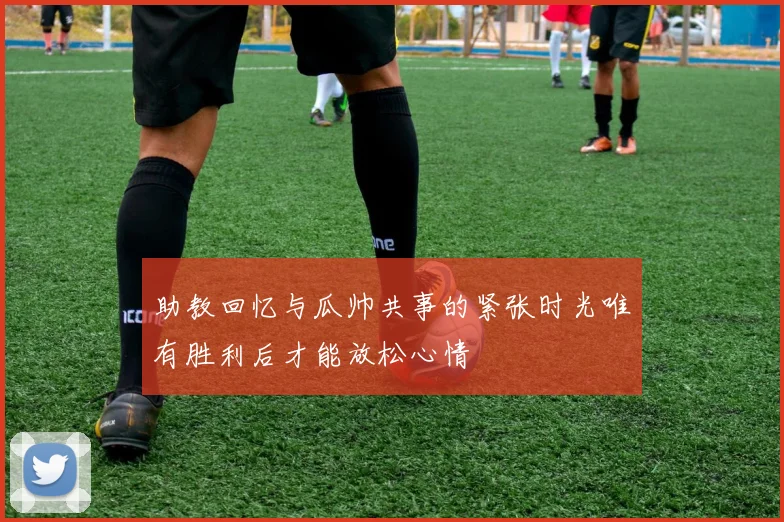 助教回忆与瓜帅共事的紧张时光唯有胜利后才能放松心情