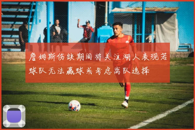 詹姆斯伤缺期间将关注湖人表现若球队无法赢球或考虑离队选择