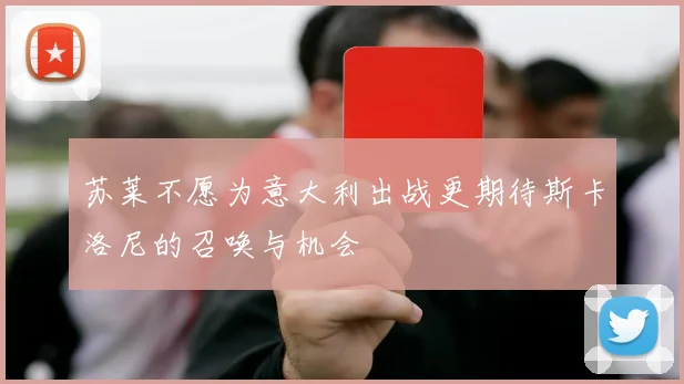 苏莱不愿为意大利出战更期待斯卡洛尼的召唤与机会