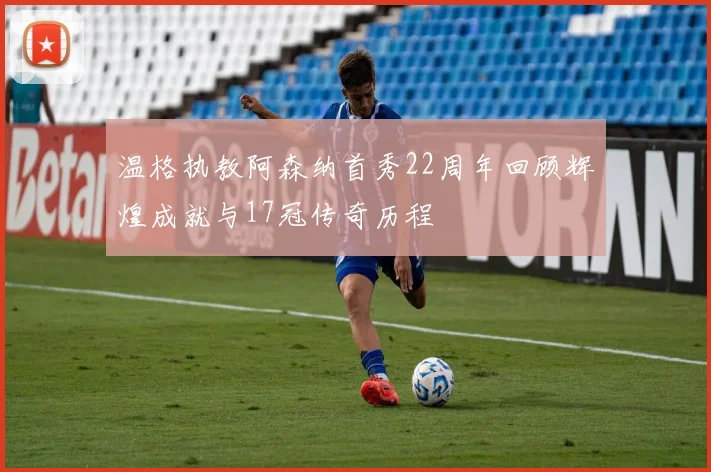温格执教阿森纳首秀22周年回顾辉煌成就与17冠传奇历程