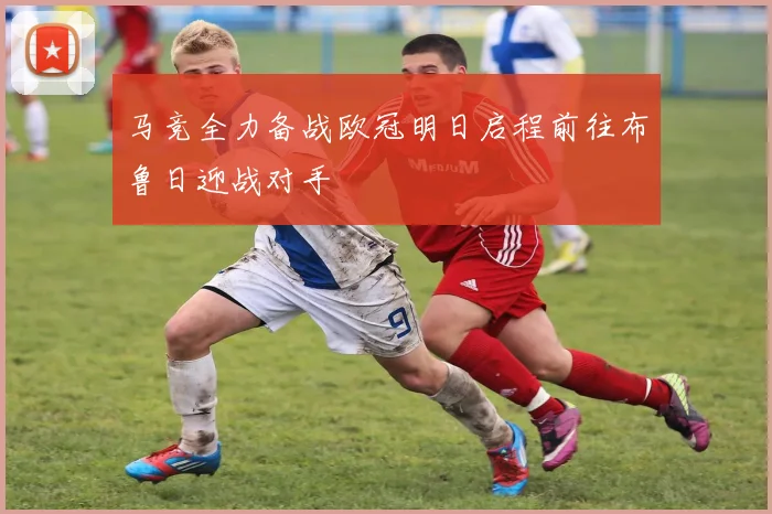 马竞全力备战欧冠明日启程前往布鲁日迎战对手