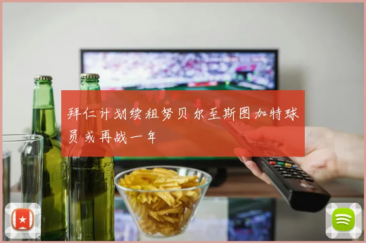 拜仁计划续租努贝尔至斯图加特球员或再战一年