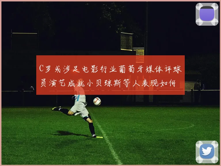 C罗或涉足电影行业葡萄牙媒体评球员演艺成就小贝琼斯等人表现如何