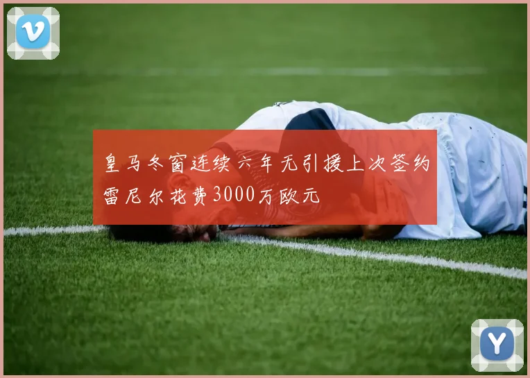 皇马冬窗连续六年无引援上次签约雷尼尔花费3000万欧元